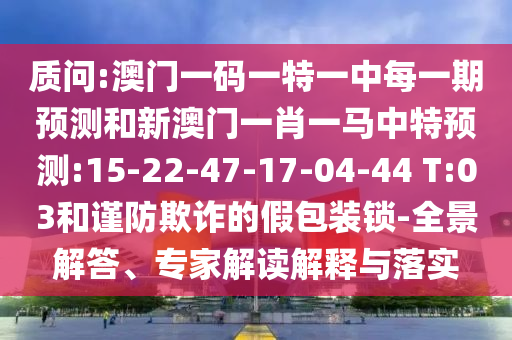 質(zhì)問:澳門一碼一特一中每一期預(yù)測和新澳門一肖一馬中特預(yù)測:15-22-47-17-04-44 T:03和謹(jǐn)防欺詐的假包裝鎖-全景解答、專家解讀解釋與落實(shí)