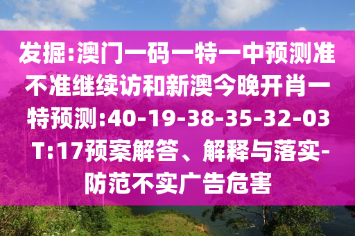 發(fā)掘:澳門一碼一特一中預(yù)測準(zhǔn)不準(zhǔn)繼續(xù)訪和新澳今晚開肖一特預(yù)測:40-19-38-35-32-03 T:17預(yù)案解答、解釋與落實(shí)-防范不實(shí)廣告危害