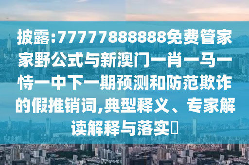 披露:77777888888免費管家家野公式與新澳門一肖一馬一恃一中下一期預測和防范欺詐的假推銷詞,典型釋義、專家解讀解釋與落實?