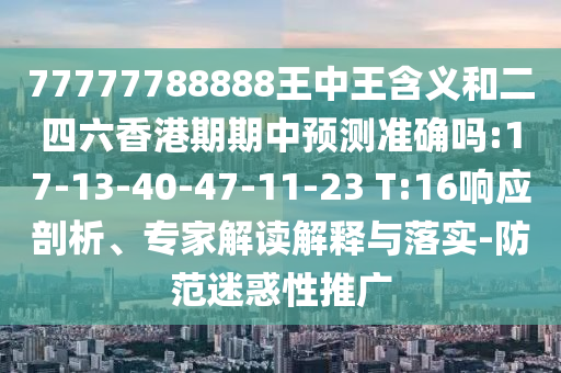 77777788888王中王含義和二四六香港期期中預(yù)測(cè)準(zhǔn)確嗎:17-13-40-47-11-23 T:16響應(yīng)剖析、專家解讀解釋與落實(shí)-防范迷惑性推廣