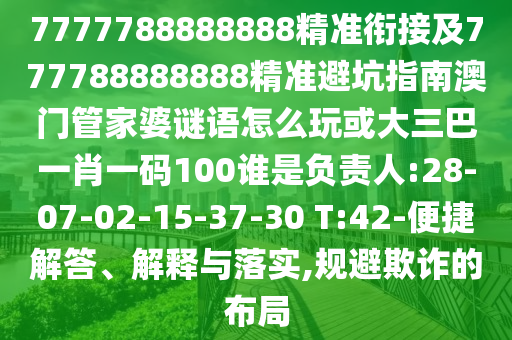 7777788888888精準(zhǔn)銜接及777788888888精準(zhǔn)避坑指南澳門管家婆謎語怎么玩或大三巴一肖一碼100誰是負(fù)責(zé)人:28-07-02-15-37-30 T:42-便捷解答、解釋與落實(shí),規(guī)避欺詐的布局