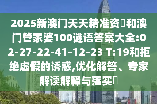 2025新澳門天天精準(zhǔn)資枓和澳門管家婆100謎語答案大全:02-27-22-41-12-23 T:19和拒絕虛假的誘惑,優(yōu)化解答、專家解讀解釋與落實(shí)?