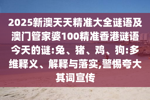2025新澳天天精準(zhǔn)大全謎語(yǔ)及澳門管家婆100精準(zhǔn)香港謎語(yǔ)今天的謎:兔、豬、雞、狗:多維釋義、解釋與落實(shí),警惕夸大其詞宣傳