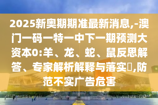 2025新奧期期準(zhǔn)最新消息,-澳門一碼一特一中下一期預(yù)測大資本0:羊、龍、蛇、鼠反思解答、專家解析解釋與落實(shí)?,防范不實(shí)廣告危害