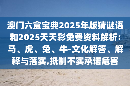 澳門六盒寶典2025年版猜謎語和2025天天彩免費資料解析:馬、虎、兔、牛-文化解答、解釋與落實,抵制不實承諾危害