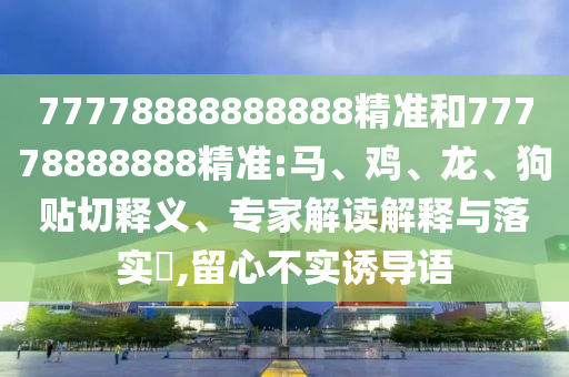77778888888888精準(zhǔn)和77778888888精準(zhǔn):馬、雞、龍、狗貼切釋義、專家解讀解釋與落實(shí)?,留心不實(shí)誘導(dǎo)語