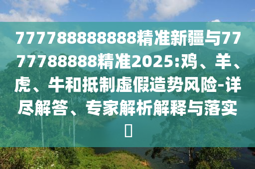 777788888888精準新疆與7777788888精準2025:雞、羊、虎、牛和抵制虛假造勢風險-詳盡解答、專家解析解釋與落實?