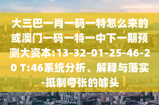 大三巴一肖一碼一特怎么來(lái)的或澳門(mén)一碼一特一中下一期預(yù)測(cè)大資本:13-32-01-25-46-20 T:46系統(tǒng)分析、解釋與落實(shí)-抵制夸張的噱頭