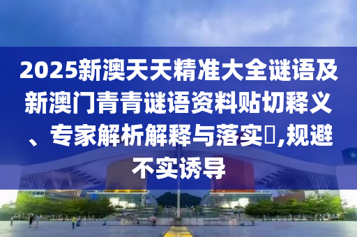 2025新澳天天精準(zhǔn)大全謎語(yǔ)及新澳門青青謎語(yǔ)資料貼切釋義、專家解析解釋與落實(shí)?,規(guī)避不實(shí)誘導(dǎo)