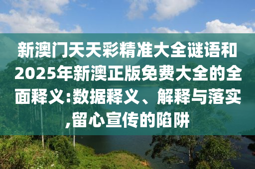 新澳門天天彩精準(zhǔn)大全謎語和2025年新澳正版免費(fèi)大全的全面釋義:數(shù)據(jù)釋義、解釋與落實(shí),留心宣傳的陷阱
