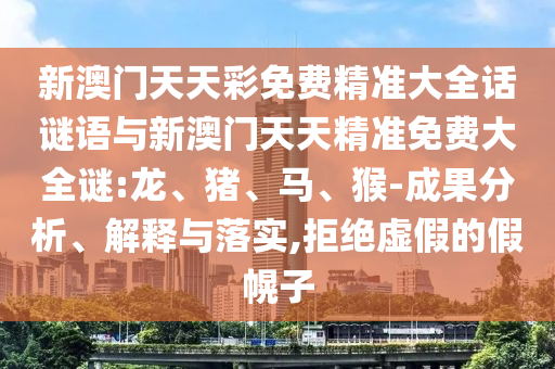 新澳門天天彩免費(fèi)精準(zhǔn)大全話謎語與新澳門天天精準(zhǔn)免費(fèi)大全謎:龍、豬、馬、猴-成果分析、解釋與落實(shí),拒絕虛假的假幌子