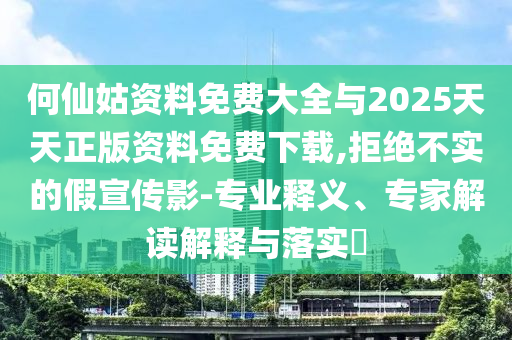 何仙姑資料免費(fèi)大全與2025天天正版資料免費(fèi)下載,拒絕不實(shí)的假宣傳影-專(zhuān)業(yè)釋義、專(zhuān)家解讀解釋與落實(shí)?