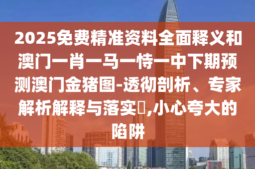 2025免費(fèi)精準(zhǔn)資料全面釋義和澳門一肖一馬一恃一中下期預(yù)測澳門金豬圖-透徹剖析、專家解析解釋與落實(shí)?,小心夸大的陷阱