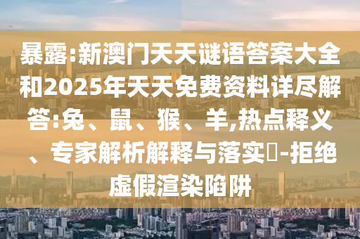 暴露:新澳門天天謎語答案大全和2025年天天免費資料詳盡解答:兔、鼠、猴、羊,熱點釋義、專家解析解釋與落實?-拒絕虛假渲染陷阱