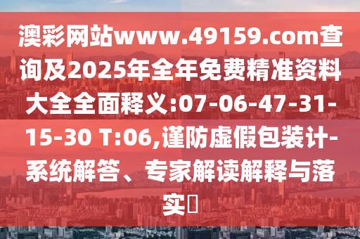 澳彩網(wǎng)站www.49159.соm查詢及2025年全年免費精準資料大全全面釋義:07-06-47-31-15-30 T:06,謹防虛假包裝計-系統(tǒng)解答、專家解讀解釋與落實?