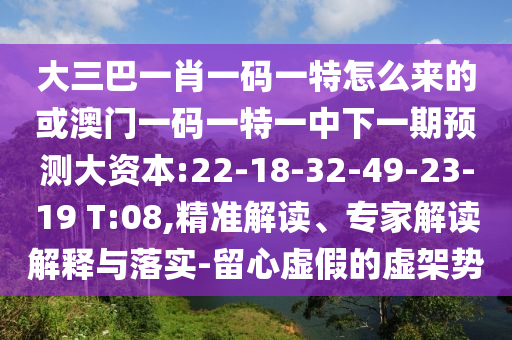 大三巴一肖一碼一特怎么來的或澳門一碼一特一中下一期預(yù)測大資本:22-18-32-49-23-19 T:08,精準解讀、專家解讀解釋與落實-留心虛假的虛架勢