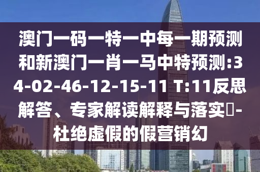 澳門一碼一特一中每一期預(yù)測(cè)和新澳門一肖一馬中特預(yù)測(cè):34-02-46-12-15-11 T:11反思解答、專家解讀解釋與落實(shí)?-杜絕虛假的假營(yíng)銷幻