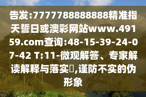 告發(fā):7777788888888精準指天誓日或澳彩網(wǎng)站www.49159.соm查詢:48-15-39-24-07-42 T:11-微觀解答、專家解讀解釋與落實?,謹防不實的偽形象