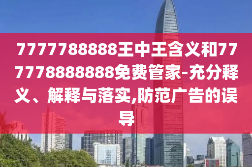 7777788888王中王含義和777778888888免費(fèi)管家-充分釋義、解釋與落實(shí),防范廣告的誤導(dǎo)