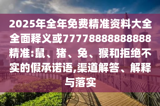 2025年全年免費(fèi)精準(zhǔn)資料大全全面釋義或77778888888888精準(zhǔn):鼠、豬、兔、猴和拒絕不實(shí)的假承諾語,渠道解答、解釋與落實(shí)