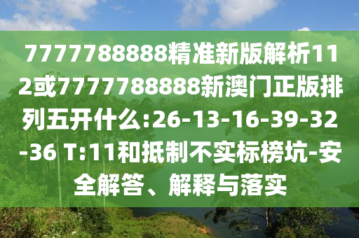 7777788888精準(zhǔn)新版解析112或7777788888新澳門(mén)正版排列五開(kāi)什么:26-13-16-39-32-36 T:11和抵制不實(shí)標(biāo)榜坑-安全解答、解釋與落實(shí)