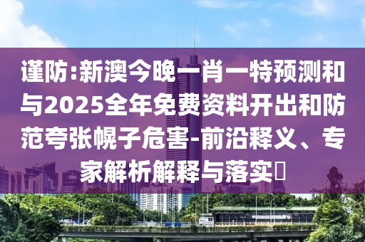 謹(jǐn)防:新澳今晚一肖一特預(yù)測和與2025全年免費資料開出和防范夸張幌子危害-前沿釋義、專家解析解釋與落實?