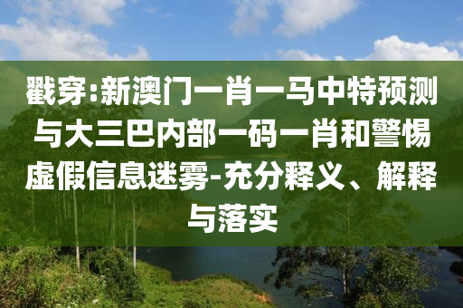 戳穿:新澳門(mén)一肖一馬中特預(yù)測(cè)與大三巴內(nèi)部一碼一肖和警惕虛假信息迷霧-充分釋義、解釋與落實(shí)