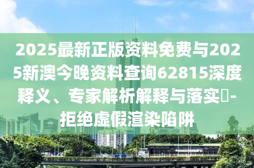 2025最新正版資料免費與2025新澳今晚資料查詢62815深度釋義、專家解析解釋與落實?-拒絕虛假渲染陷阱