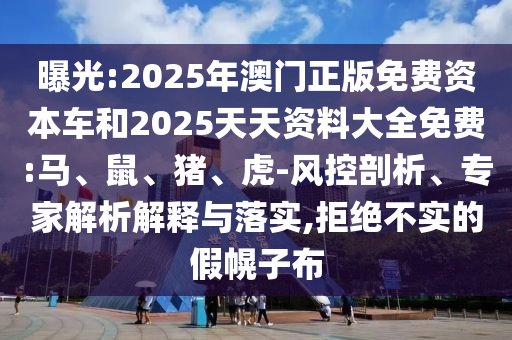 曝光:2025年澳門(mén)正版免費(fèi)資本車(chē)和2025天天資料大全免費(fèi):馬、鼠、豬、虎-風(fēng)控剖析、專(zhuān)家解析解釋與落實(shí),拒絕不實(shí)的假幌子布