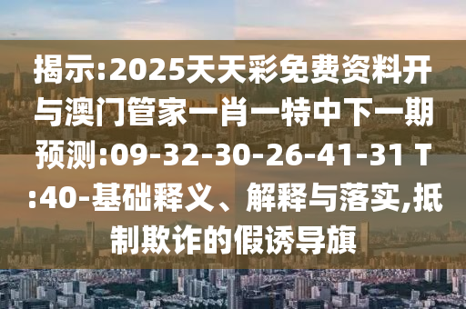 揭示:2025天天彩免費(fèi)資料開與澳門管家一肖一特中下一期預(yù)測(cè):09-32-30-26-41-31 T:40-基礎(chǔ)釋義、解釋與落實(shí),抵制欺詐的假誘導(dǎo)旗