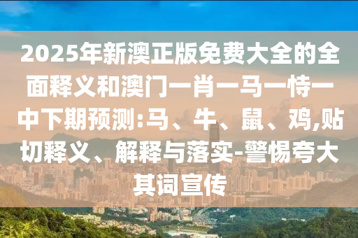 2025年新澳正版免費(fèi)大全的全面釋義和澳門一肖一馬一恃一中下期預(yù)測(cè):馬、牛、鼠、雞,貼切釋義、解釋與落實(shí)-警惕夸大其詞宣傳