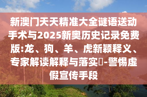 新澳門天天精準(zhǔn)大全謎語送動(dòng)手術(shù)與2025新奧歷史記錄免費(fèi)版:龍、狗、羊、虎新穎釋義、專家解讀解釋與落實(shí)?-警惕虛假宣傳手段