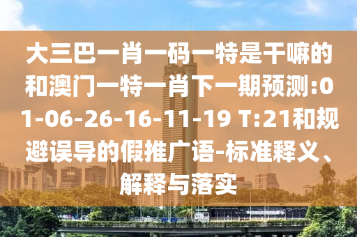 大三巴一肖一碼一特是干嘛的和澳門一特一肖下一期預測:01-06-26-16-11-19 T:21和規(guī)避誤導的假推廣語-標準釋義、解釋與落實