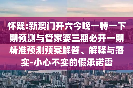 懷疑:新澳門開六今晚一特一下期預測與管家婆三期必開一期精準預測預案解答、解釋與落實-小心不實的假承諾雷