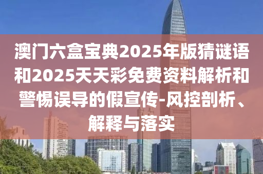 澳門六盒寶典2025年版猜謎語和2025天天彩免費(fèi)資料解析和警惕誤導(dǎo)的假宣傳-風(fēng)控剖析、解釋與落實(shí)