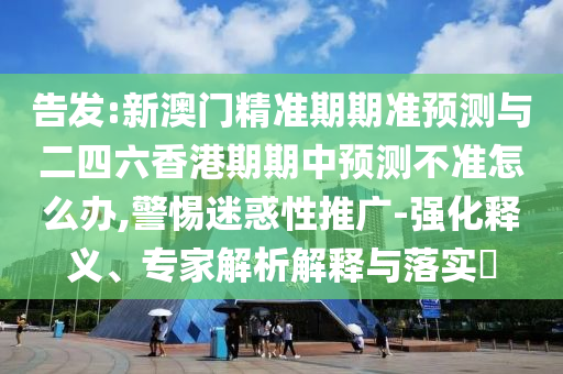 告發(fā):新澳門精準(zhǔn)期期準(zhǔn)預(yù)測與二四六香港期期中預(yù)測不準(zhǔn)怎么辦,警惕迷惑性推廣-強(qiáng)化釋義、專家解析解釋與落實(shí)?