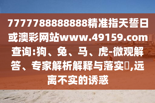 7777788888888精準指天誓日或澳彩網(wǎng)站www.49159.соm查詢:狗、兔、馬、虎-微觀解答、專家解析解釋與落實?,遠離不實的誘惑