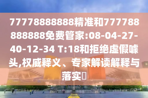 77778888888精準(zhǔn)和777788888888免費(fèi)管家:08-04-27-40-12-34 T:18和拒絕虛假噱頭,權(quán)威釋義、專家解讀解釋與落實(shí)?