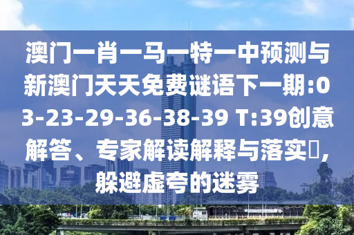 澳門一肖一馬一特一中預(yù)測與新澳門天天免費謎語下一期:03-23-29-36-38-39 T:39創(chuàng)意解答、專家解讀解釋與落實?,躲避虛夸的迷霧