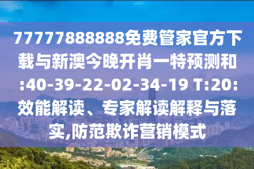 77777888888免費(fèi)管家官方下載與新澳今晚開肖一特預(yù)測和:40-39-22-02-34-19 T:20:效能解讀、專家解讀解釋與落實(shí),防范欺詐營銷模式
