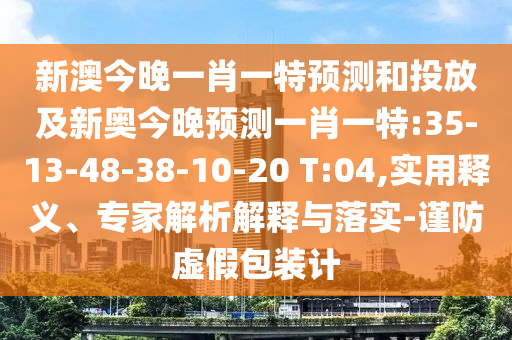 新澳今晚一肖一特預測和投放及新奧今晚預測一肖一特:35-13-48-38-10-20 T:04,實用釋義、專家解析解釋與落實-謹防虛假包裝計