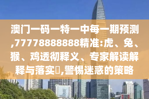 澳門一碼一特一中每一期預(yù)測(cè),77778888888精準(zhǔn):虎、兔、猴、雞透徹釋義、專家解讀解釋與落實(shí)?,警惕迷惑的策略