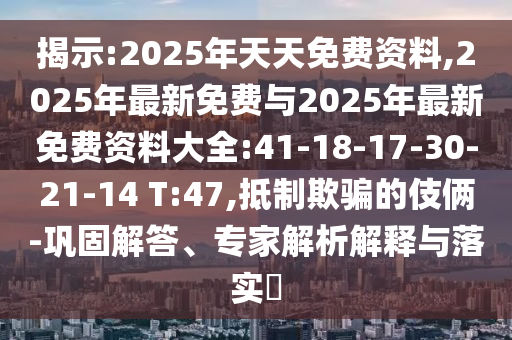 揭示:2025年天天免費(fèi)資料,2025年最新免費(fèi)與2025年最新免費(fèi)資料大全:41-18-17-30-21-14 T:47,抵制欺騙的伎倆-鞏固解答、專家解析解釋與落實(shí)?