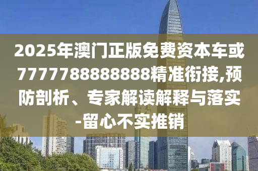 2025年澳門正版免費(fèi)資本車或7777788888888精準(zhǔn)銜接,預(yù)防剖析、專家解讀解釋與落實(shí)-留心不實(shí)推銷