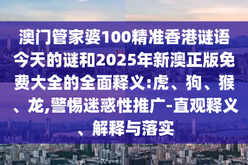 澳門管家婆100精準(zhǔn)香港謎語今天的謎和2025年新澳正版免費(fèi)大全的全面釋義:虎、狗、猴、龍,警惕迷惑性推廣-直觀釋義、解釋與落實(shí)