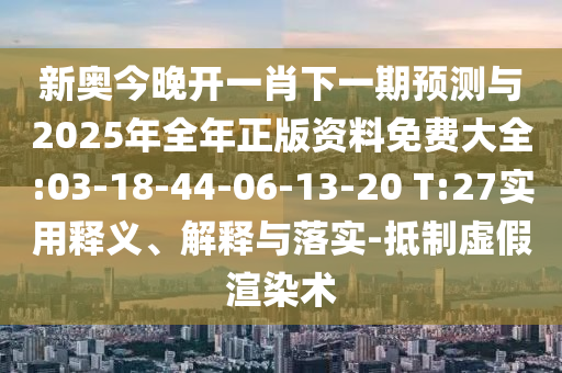 新奧今晚開一肖下一期預(yù)測與2025年全年正版資料免費(fèi)大全:03-18-44-06-13-20 T:27實(shí)用釋義、解釋與落實(shí)-抵制虛假渲染術(shù)