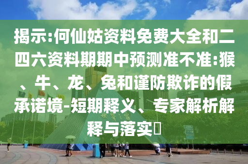 揭示:何仙姑資料免費(fèi)大全和二四六資料期期中預(yù)測(cè)準(zhǔn)不準(zhǔn):猴、牛、龍、兔和謹(jǐn)防欺詐的假承諾境-短期釋義、專家解析解釋與落實(shí)?