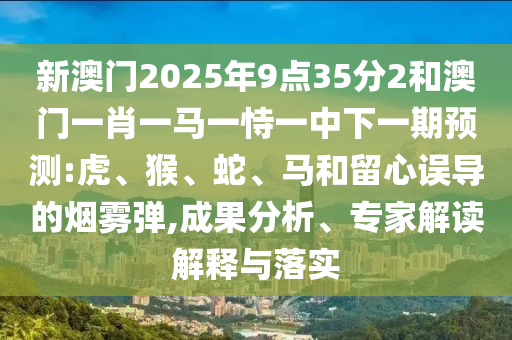 新澳門2025年9點(diǎn)35分2和澳門一肖一馬一恃一中下一期預(yù)測(cè):虎、猴、蛇、馬和留心誤導(dǎo)的煙霧彈,成果分析、專家解讀解釋與落實(shí)