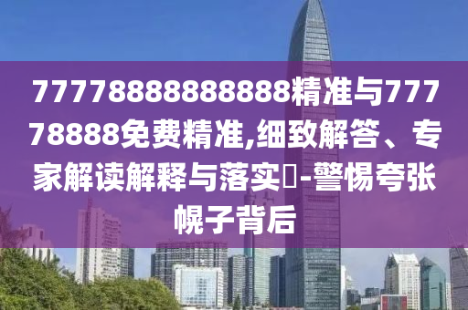 77778888888888精準(zhǔn)與77778888免費(fèi)精準(zhǔn),細(xì)致解答、專家解讀解釋與落實(shí)?-警惕夸張幌子背后
