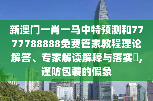 新澳門一肖一馬中特預(yù)測(cè)和7777788888免費(fèi)管家教程理論解答、專家解讀解釋與落實(shí)?,謹(jǐn)防包裝的假象